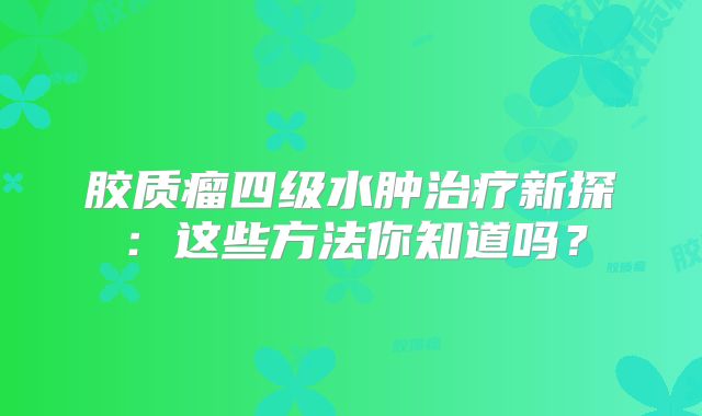 胶质瘤四级水肿治疗新探：这些方法你知道吗？