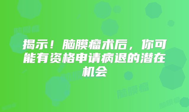 揭示！脑膜瘤术后，你可能有资格申请病退的潜在机会