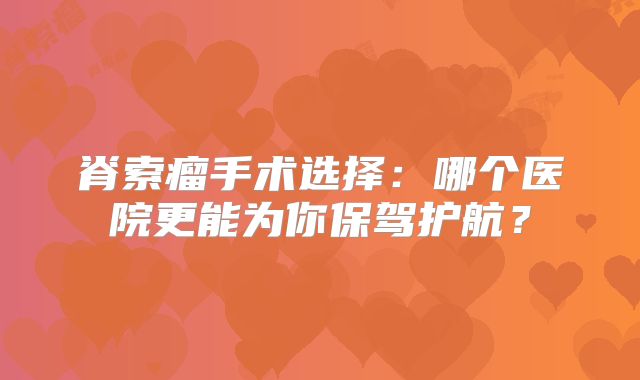 脊索瘤手术选择：哪个医院更能为你保驾护航？