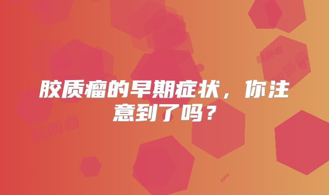 胶质瘤的早期症状，你注意到了吗？