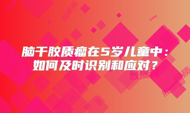 脑干胶质瘤在5岁儿童中：如何及时识别和应对？