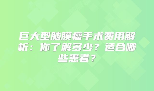 巨大型脑膜瘤手术费用解析：你了解多少？适合哪些患者？