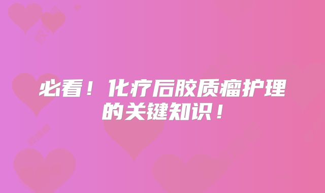 必看！化疗后胶质瘤护理的关键知识！