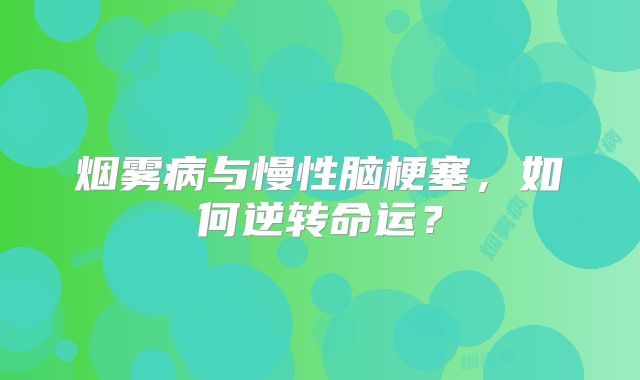 烟雾病与慢性脑梗塞，如何逆转命运？