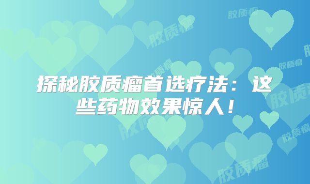 探秘胶质瘤首选疗法：这些药物效果惊人！