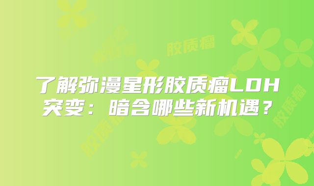 了解弥漫星形胶质瘤LDH突变：暗含哪些新机遇？