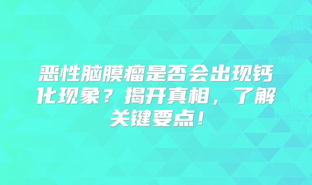 恶性脑膜瘤是否会出现钙化现象？揭开真相，了解关键要点！