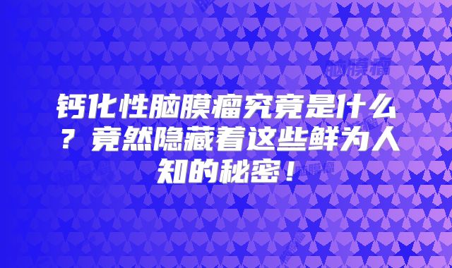钙化性脑膜瘤究竟是什么？竟然隐藏着这些鲜为人知的秘密！