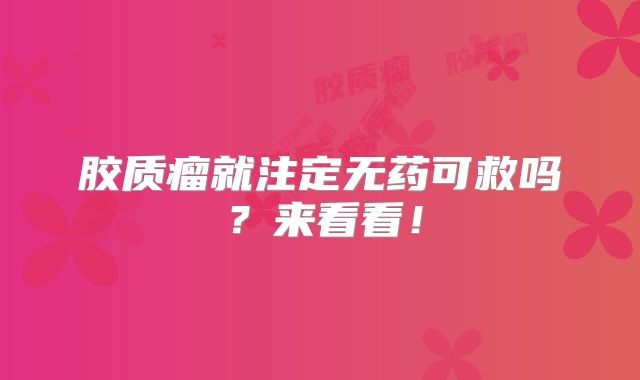 胶质瘤就注定无药可救吗？来看看！