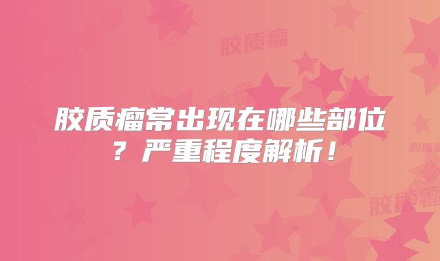 胶质瘤常出现在哪些部位？严重程度解析！