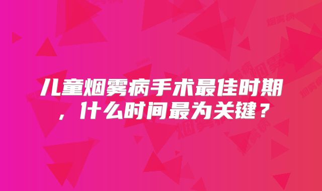 儿童烟雾病手术最佳时期，什么时间最为关键？