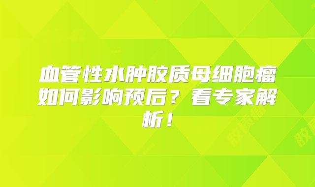 血管性水肿胶质母细胞瘤如何影响预后？看专家解析！