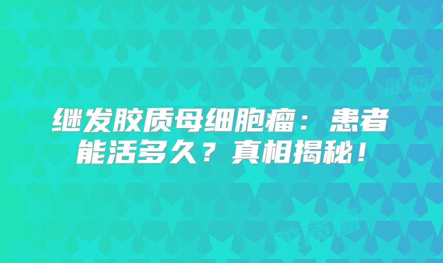 继发胶质母细胞瘤：患者能活多久？真相揭秘！