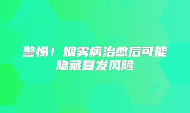 警惕！烟雾病治愈后可能隐藏复发风险