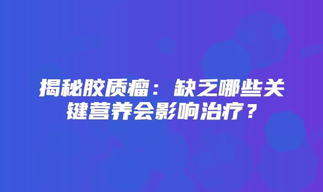 揭秘胶质瘤：缺乏哪些关键营养会影响治疗？