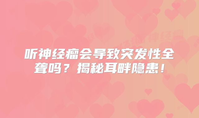 听神经瘤会导致突发性全聋吗？揭秘耳畔隐患！