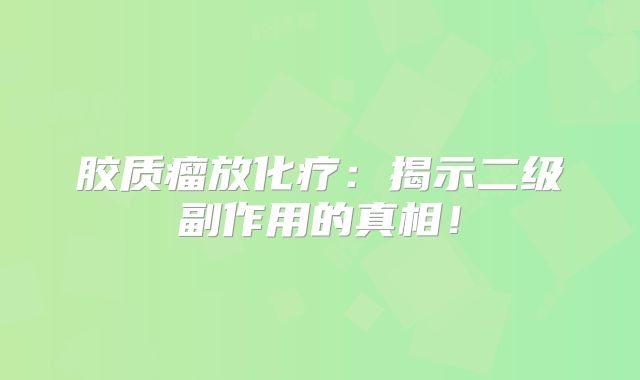 胶质瘤放化疗：揭示二级副作用的真相！