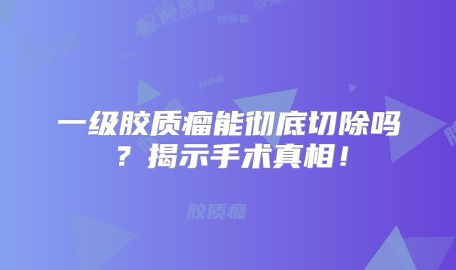 一级胶质瘤能彻底切除吗？揭示手术真相！