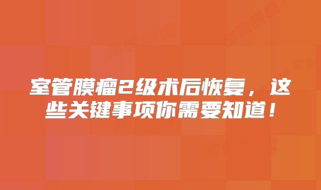 室管膜瘤2级术后恢复，这些关键事项你需要知道！