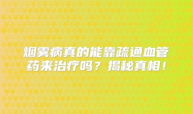 烟雾病真的能靠疏通血管药来治疗吗？揭秘真相！