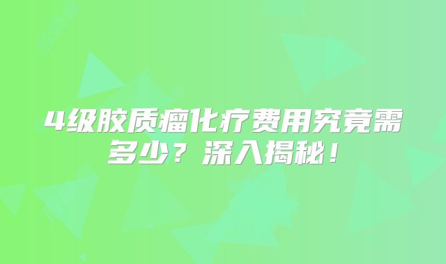 4级胶质瘤化疗费用究竟需多少？深入揭秘！