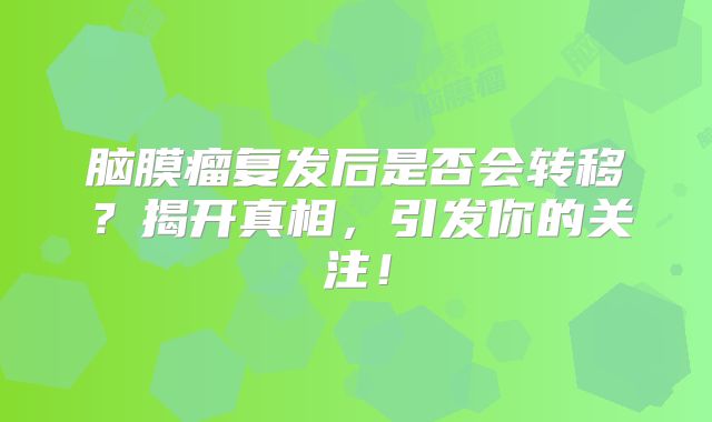 脑膜瘤复发后是否会转移？揭开真相，引发你的关注！