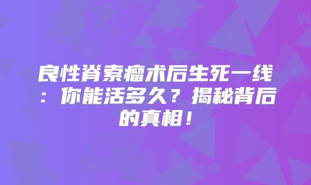 良性脊索瘤术后生死一线：你能活多久？揭秘背后的真相！