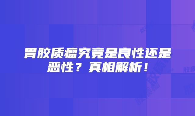 胃胶质瘤究竟是良性还是恶性？真相解析！