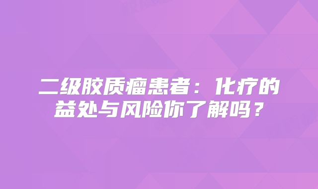 二级胶质瘤患者：化疗的益处与风险你了解吗？