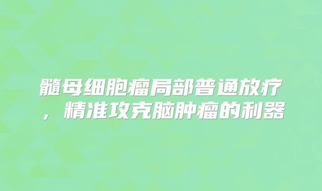 髓母细胞瘤局部普通放疗，精准攻克脑肿瘤的利器