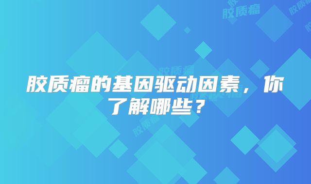 胶质瘤的基因驱动因素，你了解哪些？