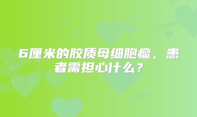 6厘米的胶质母细胞瘤，患者需担心什么？
