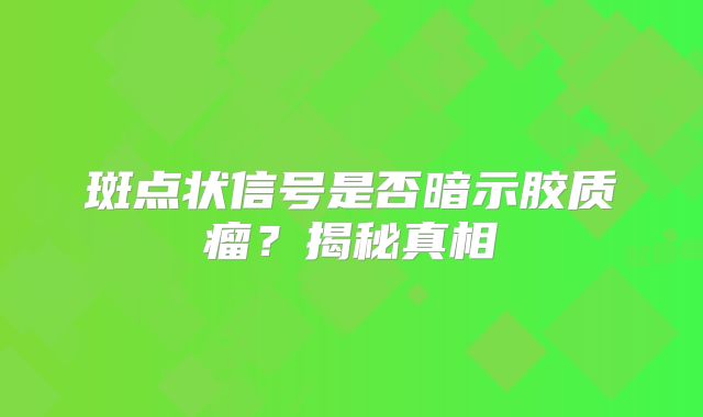 斑点状信号是否暗示胶质瘤？揭秘真相