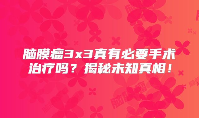 脑膜瘤3x3真有必要手术治疗吗？揭秘未知真相！