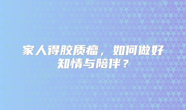 家人得胶质瘤，如何做好知情与陪伴？