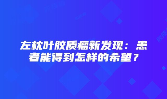 左枕叶胶质瘤新发现：患者能得到怎样的希望？