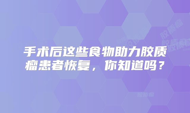 手术后这些食物助力胶质瘤患者恢复，你知道吗？