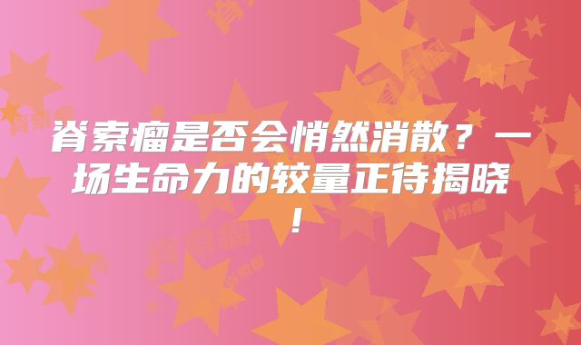 脊索瘤是否会悄然消散？一场生命力的较量正待揭晓！