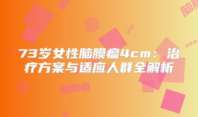 73岁女性脑膜瘤4cm：治疗方案与适应人群全解析