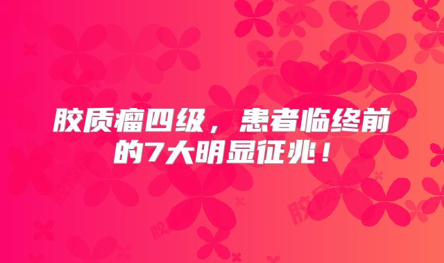 胶质瘤四级，患者临终前的7大明显征兆！