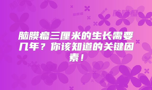 脑膜瘤三厘米的生长需要几年？你该知道的关键因素！