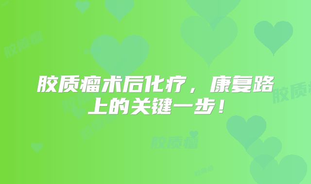 胶质瘤术后化疗，康复路上的关键一步！