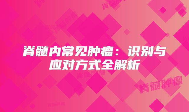脊髓内常见肿瘤：识别与应对方式全解析