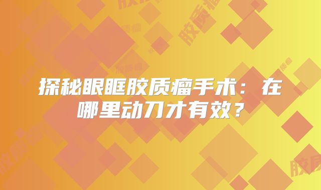 探秘眼眶胶质瘤手术：在哪里动刀才有效？