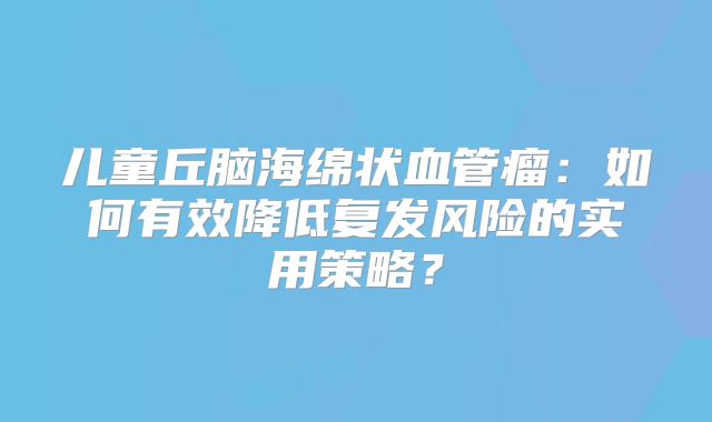 儿童丘脑海绵状血管瘤：如何有效降低复发风险的实用策略？