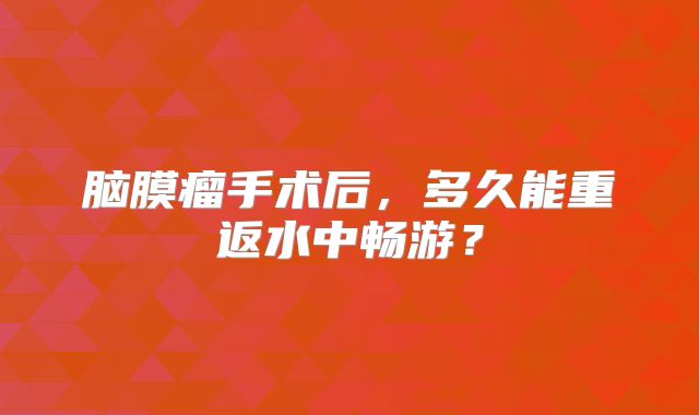 脑膜瘤手术后，多久能重返水中畅游？