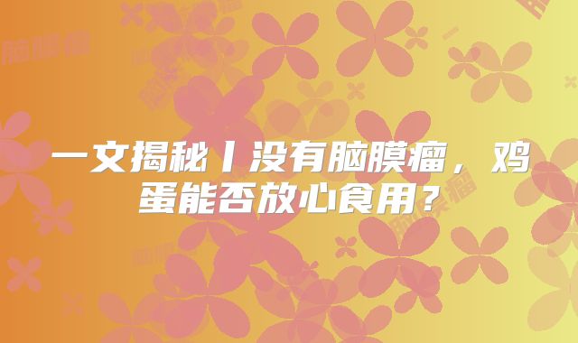 一文揭秘丨没有脑膜瘤，鸡蛋能否放心食用？