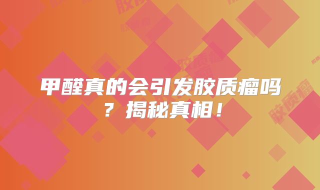 甲醛真的会引发胶质瘤吗？揭秘真相！