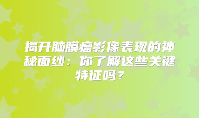 揭开脑膜瘤影像表现的神秘面纱：你了解这些关键特征吗？