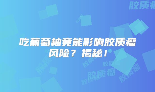吃葡萄柚竟能影响胶质瘤风险？揭秘！